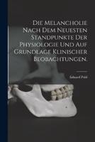 Die Melancholie Nach Dem Neuesten Standpunkte Der Physiologie Und Auf Grundlage Klinischer Beobachtungen.