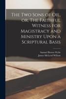The Two Sons of Oil, or, The Faithful Witness for Magistracy and Ministry Upon a Scriptural Basis