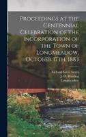 Proceedings at the Centennial Celebration of the Incorporation of the Town of Longmeadow, October 17Th, 1883