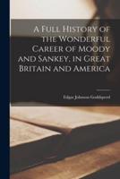 A Full History of the Wonderful Career of Moody and Sankey, in Great Britain and America