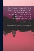 The Early Annals Of The English In Bengal, Being The Bengal Public Consultations For The First Half Of The Eighteenth Century
