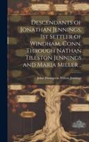Descendants of Jonathan Jennings, 1st Settler of Windham, Conn. Through Nathan Tileston Jennings and Maria Miller ..