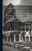 The Destruction Of Jerusalem An Absolute And Irresistible Proof Of The Divine Origin Of Christianity [Signed G.h.]