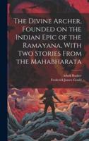 The Divine Archer, Founded on the Indian Epic of the Ramayana, With Two Stories From the Mahabharata