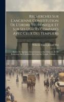 Recherches Sur L'ancienne Constitution De L'ordre Teutonique Et Sur Ses Usages Comparés Avec Ceux Des Templiers