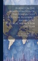 Report On The Administration Of The Persian Gulf Political Residency And Muscat Political Agency For The Year