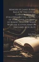 Memoirs by James Burns, Bailie of the City of Glasgow, 1644-1661. [Followed By] the ... Battel of York [And] the Diary of Robert Douglas When With the Scotish Army in England, M.Dc.Xl.IV