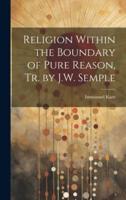 Religion Within the Boundary of Pure Reason, Tr. By J.W. Semple