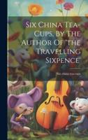 Six China Tea-Cups, By The Author Of 'The Travelling Sixpence'