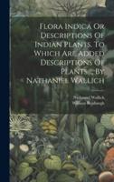 Flora Indica Or Descriptions Of Indian Plants. To Which Are Added Descriptions Of Plants ... By Nathaniel Wallich