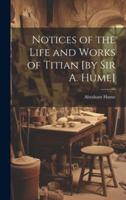 Notices of the Life and Works of Titian [By Sir A. Hume]