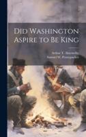 Did Washington Aspire to Be King