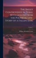 The Bailey Controversy in Texas, With Lessons From the Political Life-Story of a Fallen Idol ..; Volume 1