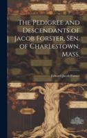 The Pedigree and Descendants of Jacob Forster, Sen. Of Charlestown, Mass.
