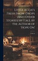 Little Aggie's Fresh Snow-Drops [And Other Stories] by F.M.S. By the Author of 'Hope On'