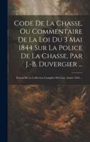 Code De La Chasse, Ou Commentaire De La Loi Du 3 Mai 1844 Sur La Police De La Chasse, Par J.-B. Duvergier ...