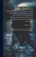 A Dissertation On The Freedom Of Navigation And Maritime Commerce, And Such Rights Of States Relative Thereto As Are Founded On The Laws Of Nations