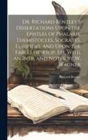 Dr. Richard Bentley's Dissertations Upon the Epistles of Phalaris, Themistocles, Socrates, Euripides, and Upon the Fables of Æsop, Ed., With an Intr. And Notes, by W. Wagner