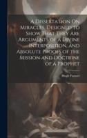 A Dissertation On Miracles, Designed to Show That They Are Arguments of a Divine Interposition, and Absolute Proofs of the Mission and Doctrine of a Prophet