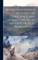 Bishop Sanderson's Lectures On Conscience and Human Law, Ed. In an Engl. Tr. By C. Wordsworth