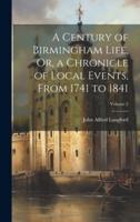 A Century of Birmingham Life, Or, a Chronicle of Local Events, From 1741 to 1841; Volume 2