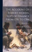 The Account Of Robert Morris, Supt.of Finance From 1781 To 1784