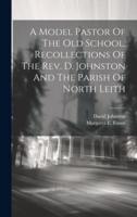A Model Pastor Of The Old School. Recollections Of The Rev. D. Johnston And The Parish Of North Leith