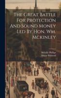 The Great Battle For Protection And Sound Money Led By Hon. Wm. Mckinley