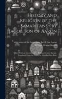 History and Religion of the Samaritans / By Jacob, Son of Aaron; Edited With an Introduction by William Eleazar Barton; Translated From the Arabic by Abdullah Ben Kori.
