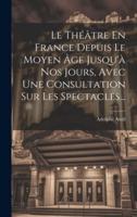 Le Théâtre En France Depuis Le Moyen Âge Jusqu'à Nos Jours, Avec Une Consultation Sur Les Spectacles...