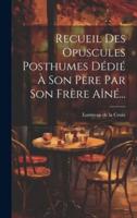 Recueil Des Opuscules Posthumes Dédié À Son Père Par Son Frère Aîné...