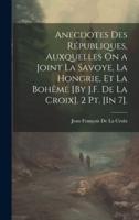 Anecdotes Des Républiques, Auxquelles On a Joint La Savoye, La Hongrie, Et La Bohême [By J.F. De La Croix]. 2 Pt. [In 7].