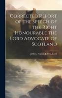 Corrected Report of the Speech of the Right Honourable the Lord Advocate of Scotland