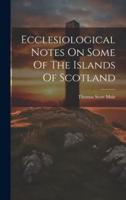 Ecclesiological Notes On Some Of The Islands Of Scotland