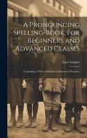 A Pronouncing Spelling-Book, for Beginners and Advanced Classes