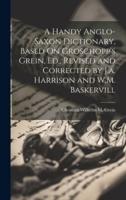 A Handy Anglo-Saxon Dictionary, Based On Groschopp's Grein, Ed., Revised and Corrected by J.a. Harrison and W.M. Baskervill