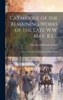 Catalogue of the Remaining Works of the Late W.W. May, R.I. ...