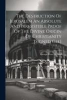 The Destruction Of Jerusalem An Absolute And Irresistible Proof Of The Divine Origin Of Christianity [Signed G.h.]