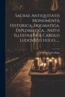 Sacrae Antiquitatis Monumenta Historica, Dogmatica, Diplomatica... Notis Illustrata A Carolo Ludovico Hugo......