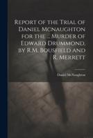 Report of the Trial of Daniel Mcnaughton for the ... Murder of Edward Drummond, by R.M. Bousfield and R. Merrett