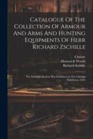 Catalogue Of The Collection Of Armour And Arms And Hunting Equipments Of Herr Richard Zschille
