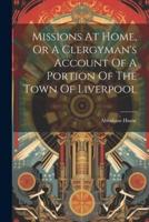 Missions At Home, Or A Clergyman's Account Of A Portion Of The Town Of Liverpool