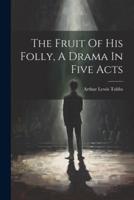 The Fruit Of His Folly, A Drama In Five Acts