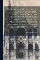 The Early Architecture of Lancaster County, Pennsylvania. Being an Account of the Origin and Development of Architectural Forms in Lancaster County During the Eighteenth Century