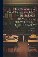 The Teacher, a Treatise on the Best Method of Imparting a Knowledge of Phonography