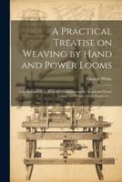 A Practical Treatise on Weaving by Hand and Power Looms; Intended as a Text Book for Manufacturers by Hand and Power Looms, and Power Loom Engineers ..