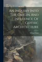 An Inquiry Into The Origin And Influence Of Gothic Architecture