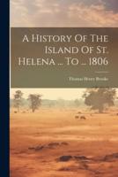 A History Of The Island Of St. Helena ... To ... 1806
