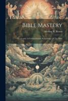 Bible Mastery; To Acquire A Comprehensive Knowledge Of The Bible