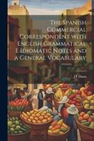 The Spanish Commercial Correspondent With English Grammatical E Idiomatic Notes and a General Vocabulary